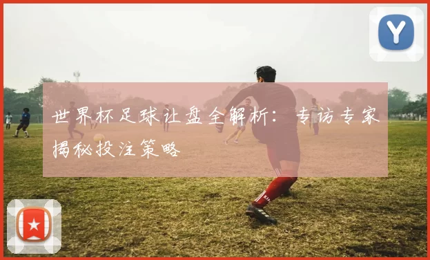 世界杯足球让盘全解析：专访专家揭秘投注策略