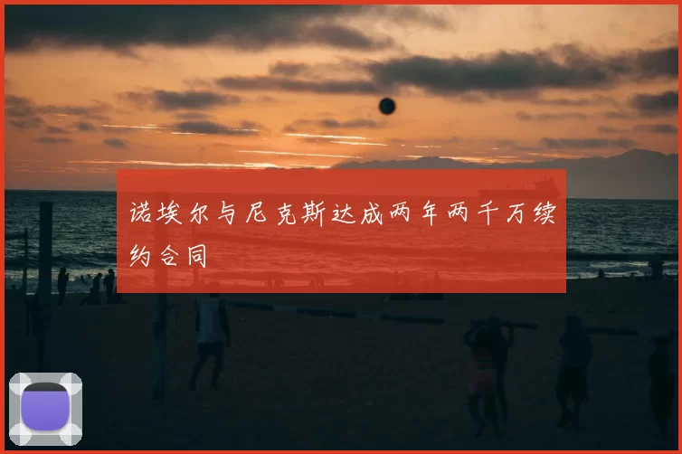 诺埃尔与尼克斯达成两年两千万续约合同