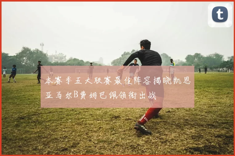 本赛季五大联赛最佳阵容揭晓凯恩亚马尔B费姆巴佩领衔出战