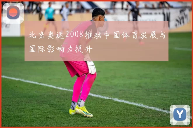 北京奥运2008推动中国体育发展与国际影响力提升