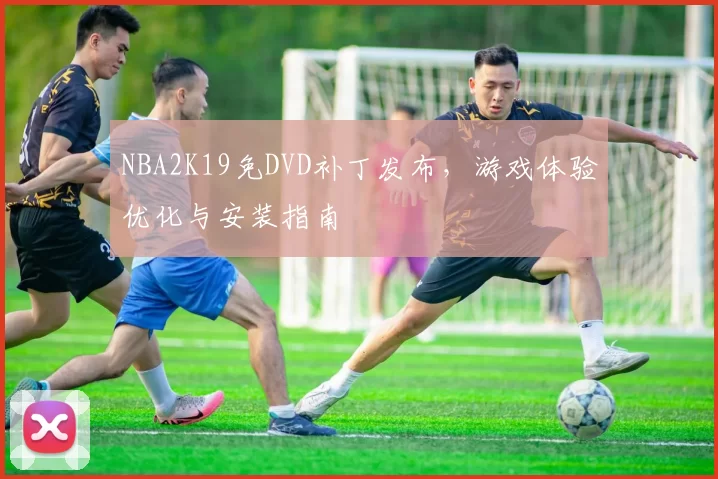 NBA2K19免DVD补丁发布，游戏体验优化与安装指南
