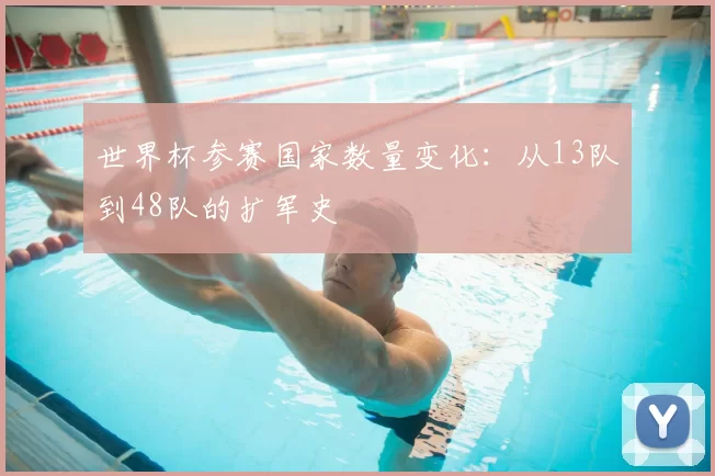 世界杯参赛国家数量变化：从13队到48队的扩军史