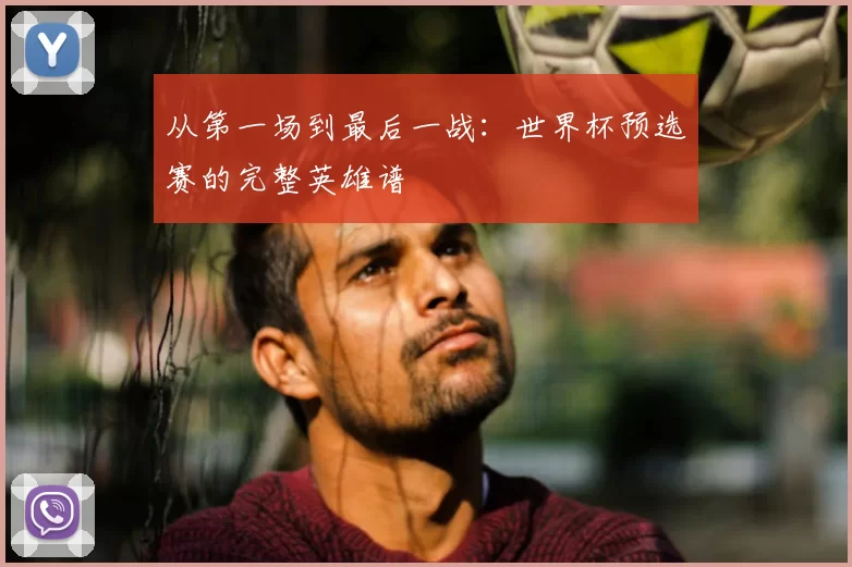 从第一场到最后一战：世界杯预选赛的完整英雄谱