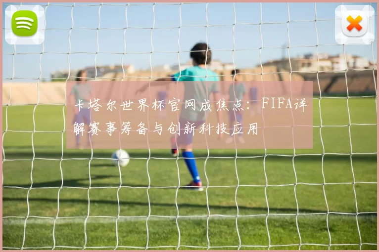 卡塔尔世界杯官网成焦点：FIFA详解赛事筹备与创新科技应用