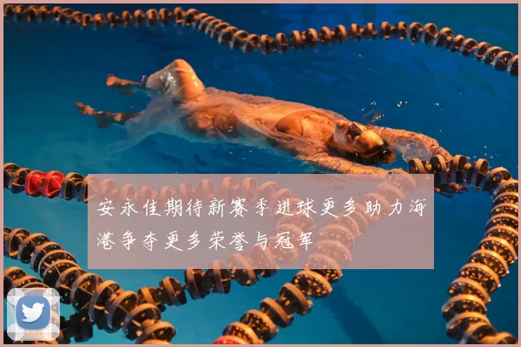 安永佳期待新赛季进球更多助力海港争夺更多荣誉与冠军