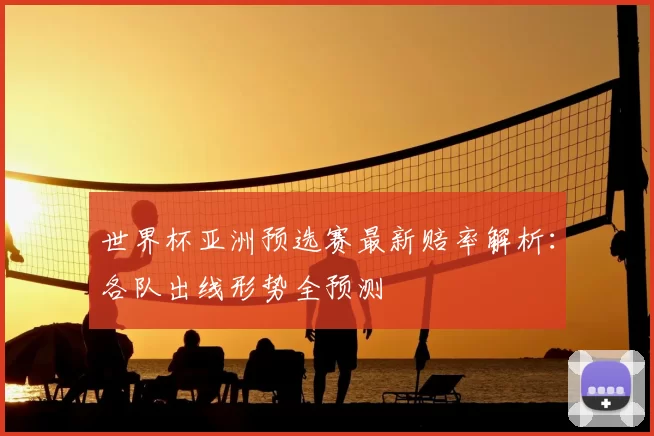 世界杯亚洲预选赛最新赔率解析：各队出线形势全预测