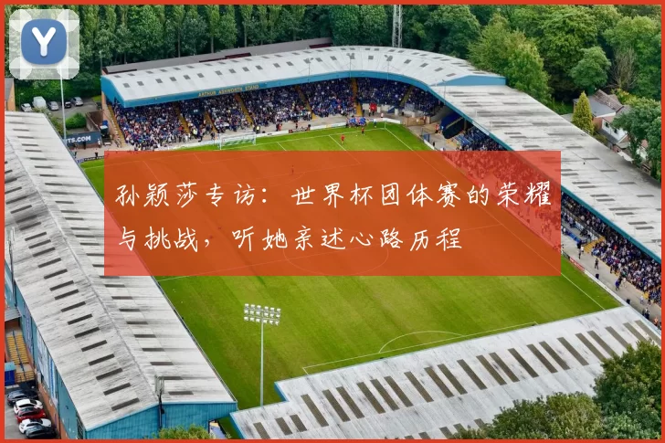 孙颖莎专访：世界杯团体赛的荣耀与挑战，听她亲述心路历程