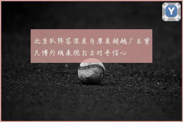 北京队阵容深度与厚度超越广东曾凡博外线表现打击对手信心