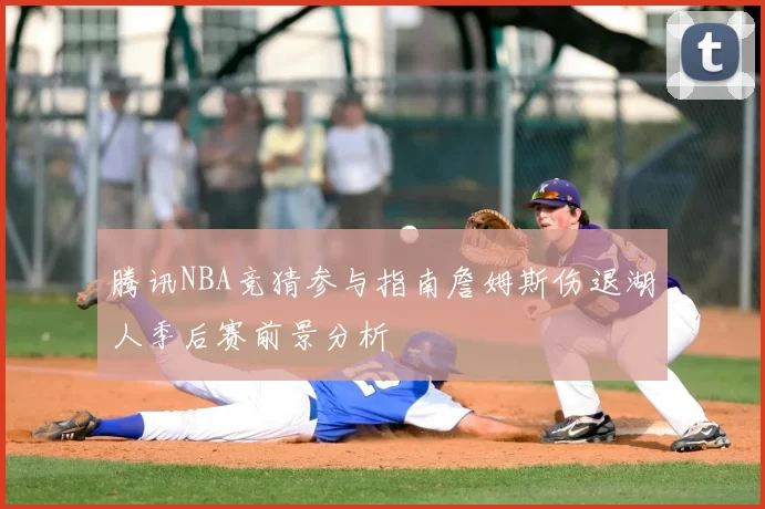 腾讯NBA竞猜参与指南詹姆斯伤退湖人季后赛前景分析