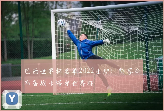 巴西世界杯名单2022出炉:阵容公布备战卡塔尔世界杯