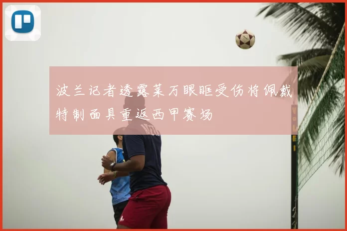 波兰记者透露莱万眼眶受伤将佩戴特制面具重返西甲赛场