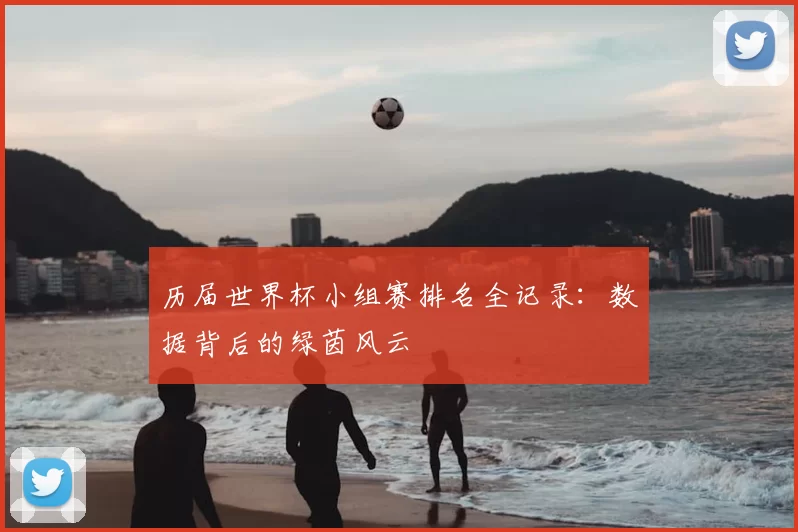 历届世界杯小组赛排名全记录:数据背后的绿茵风云