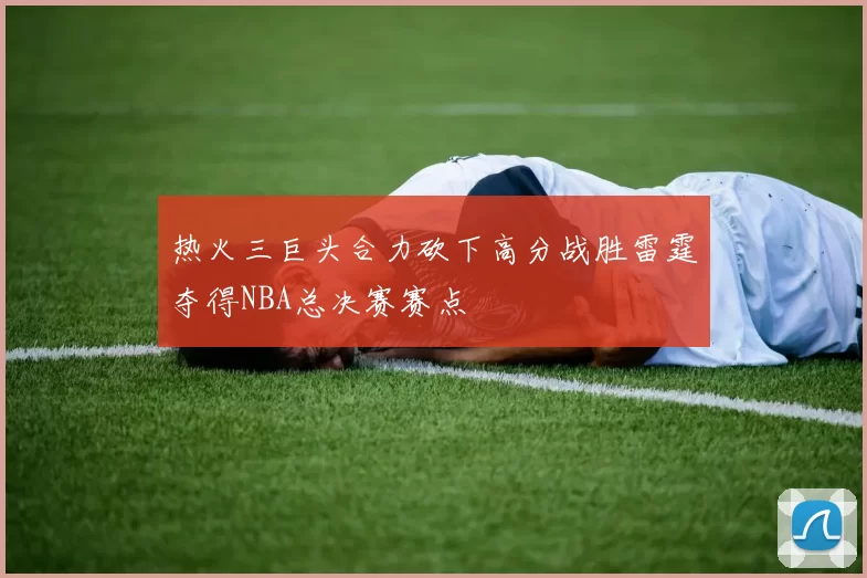 热火三巨头合力砍下高分战胜雷霆夺得NBA总决赛赛点