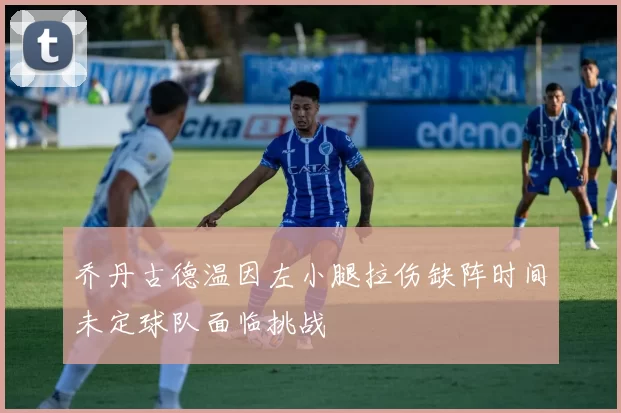 乔丹古德温因左小腿拉伤缺阵时间未定球队面临挑战