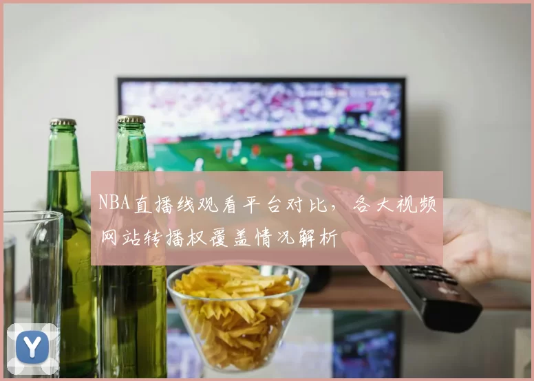 NBA直播线观看平台对比，各大视频网站转播权覆盖情况解析