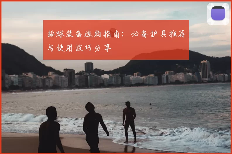 排球装备选购指南：必备护具推荐与使用技巧分享