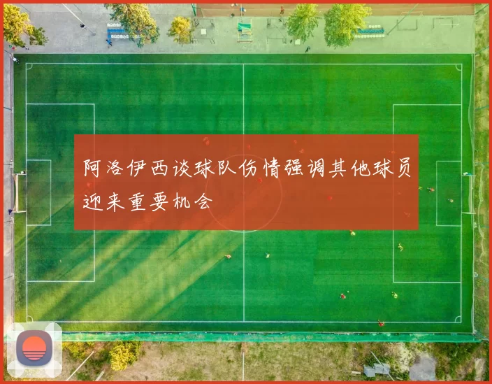 阿洛伊西谈球队伤情强调其他球员迎来重要机会