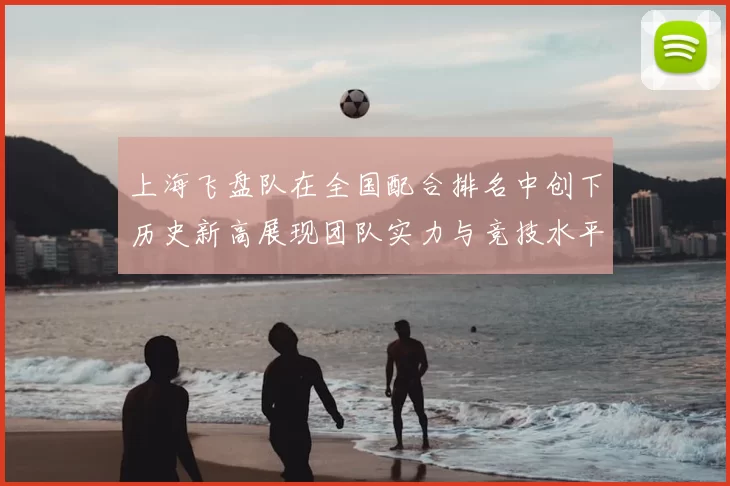 上海飞盘队在全国配合排名中创下历史新高展现团队实力与竞技水平