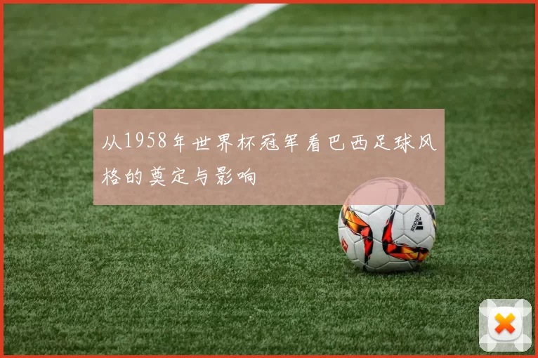从1958年世界杯冠军看巴西足球风格的奠定与影响