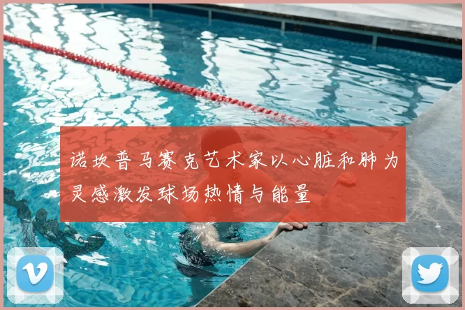 诺坎普马赛克艺术家以心脏和肺为灵感激发球场热情与能量