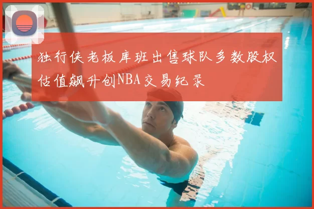 独行侠老板库班出售球队多数股权估值飙升创NBA交易纪录