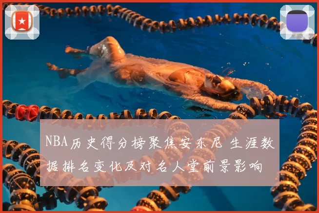 NBA历史得分榜聚焦安东尼 生涯数据排名变化及对名人堂前景影响