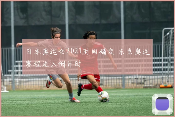 日本奥运会2021时间确定 东京奥运赛程进入倒计时