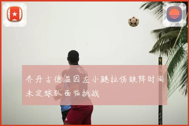 乔丹古德温因左小腿拉伤缺阵时间未定球队面临挑战
