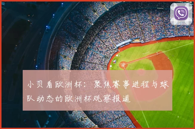 小贝看欧洲杯:聚焦赛事进程与球队动态的欧洲杯观察报道