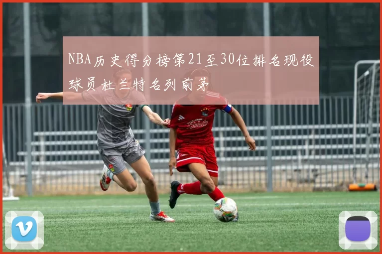 NBA历史得分榜第21至30位排名现役球员杜兰特名列前茅