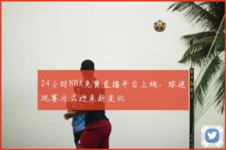 24小时NBA免费直播平台上线，球迷观赛方式迎来新变化
