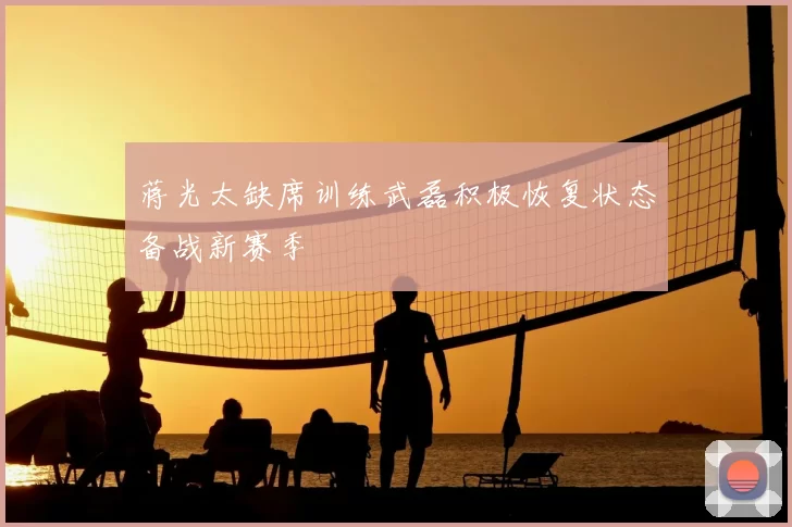 蒋光太缺席训练武磊积极恢复状态备战新赛季