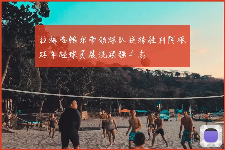 拉梅洛鲍尔带领球队逆转胜利阿根廷年轻球员展现顽强斗志