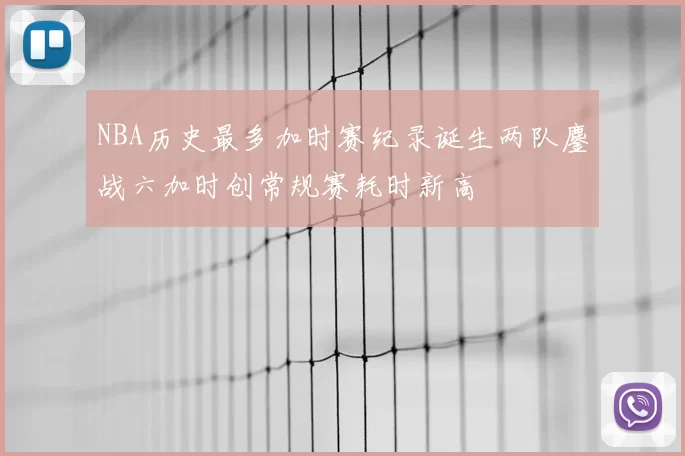NBA历史最多加时赛纪录诞生两队鏖战六加时创常规赛耗时新高