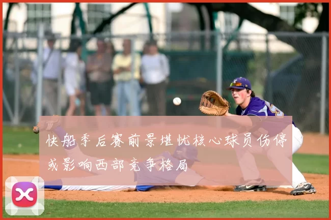 快船季后赛前景堪忧核心球员伤停或影响西部竞争格局