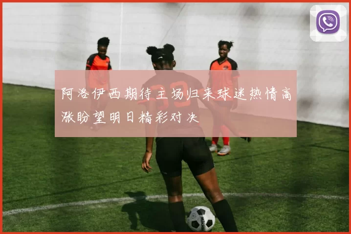 阿洛伊西期待主场归来球迷热情高涨盼望明日精彩对决