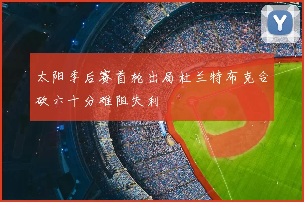太阳季后赛首轮出局杜兰特布克合砍六十分难阻失利