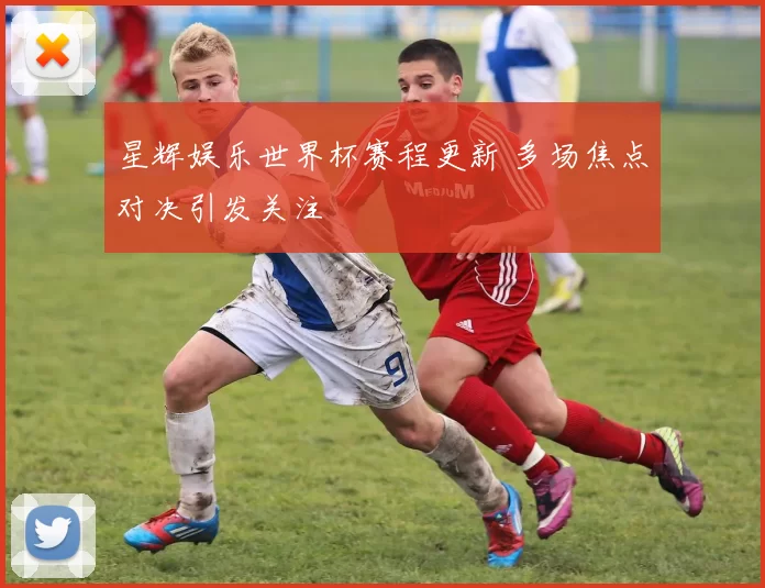 星辉娱乐世界杯赛程更新 多场焦点对决引发关注