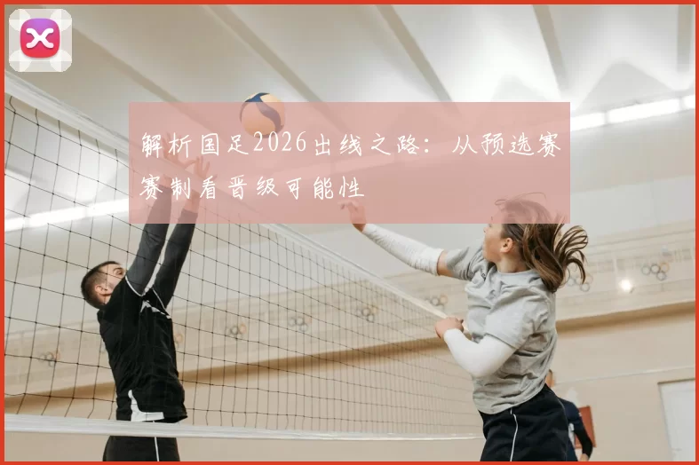 解析国足2026出线之路:从预选赛赛制看晋级可能性