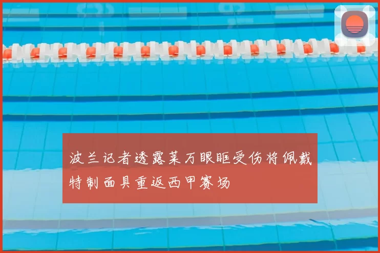 波兰记者透露莱万眼眶受伤将佩戴特制面具重返西甲赛场