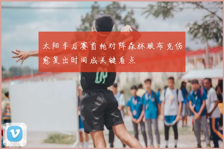 太阳季后赛首轮对阵森林狼布克伤愈复出时间成关键看点