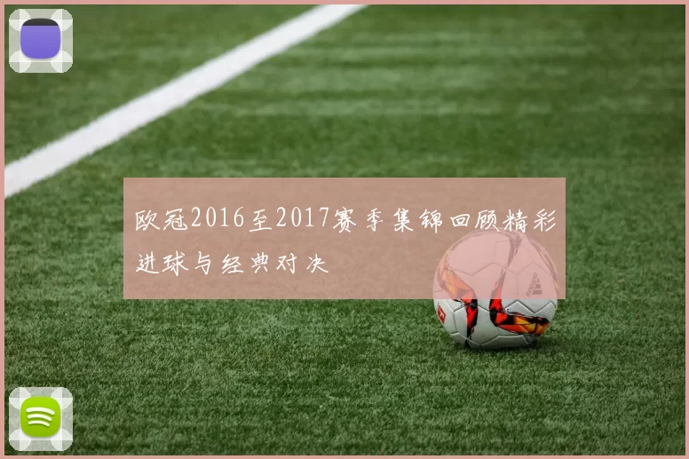欧冠2016至2017赛季集锦回顾精彩进球与经典对决