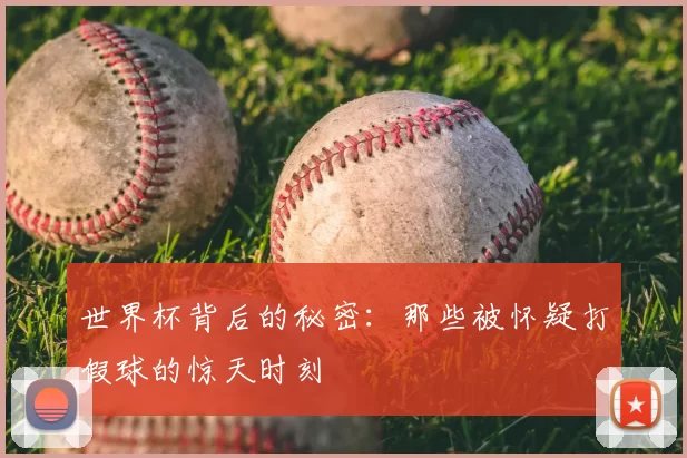 世界杯背后的秘密：那些被怀疑打假球的惊天时刻