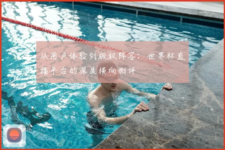从用户体验到版权阵容：世界杯直播平台的深度横向测评
