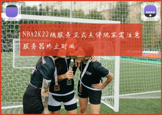 NBA2K22线服务正式关停玩家需注意服务器终止时间