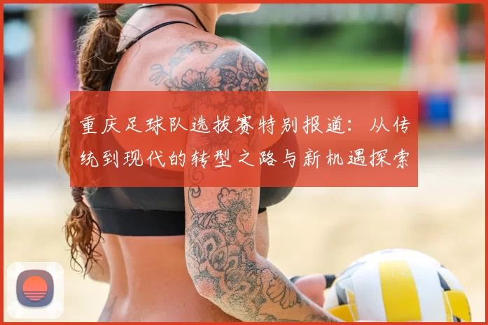 重庆足球队选拔赛特别报道：从传统到现代的转型之路与新机遇探索