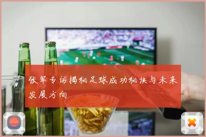 张军专访揭秘足球成功秘诀与未来发展方向