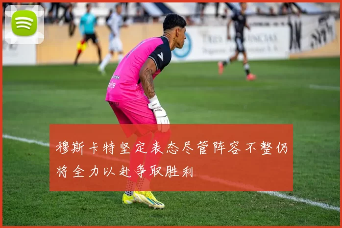 穆斯卡特坚定表态尽管阵容不整仍将全力以赴争取胜利