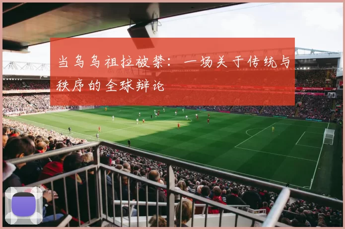 当乌乌祖拉被禁：一场关于传统与秩序的全球辩论