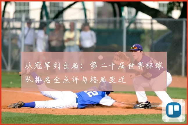 从冠军到出局：第二十届世界杯球队排名全点评与格局变迁